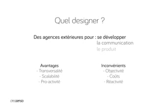 Quel designer ?
Des agences extérieures pour : se développer
Avantages
- Transversalité
- Scalabilité
- Pro-activité
Inconvénients
- Objectivité
- Coûts
- Réactivité
la communication
le produit
 