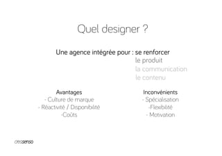 Quel designer ?
Une agence intégrée pour : se renforcer
Avantages
- Culture de marque
- Réactivité / Disponibilité
- Coûts
Inconvénients
- Spécialisation
- Flexibilité
- Motivation
le produit
la communication
le contenu
 