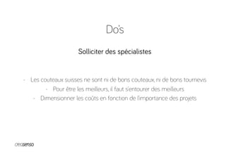 Do’s
Solliciter des spécialistes
-  Les couteaux suisses ne sont ni de bons couteaux, ni de bons tournevis
-  Pour être les meilleurs, il faut s’entourer des meilleurs
-  Dimensionner les coûts en fonction de l’importance des projets
 