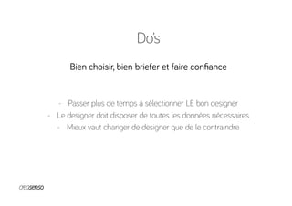 Do’s
Bien choisir, bien briefer et faire conﬁance
-  Passer plus de temps à sélectionner LE bon designer
-  Le designer doit disposer de toutes les données nécessaires
-  Mieux vaut changer de designer que de le contraindre
 