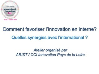 Jeudi 3 octobre 2013
Comment favoriser l’innovation en interne?
Quelles synergies avec l’international ?
Atelier organisé par
ARIST / CCI Innovation Pays de la Loire
 