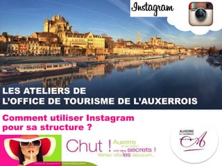 LES ATELIERS DE
L’OFFICE DE TOURISME DE L’AUXERROIS
Comment utiliser Instagram
pour sa structure ?
 