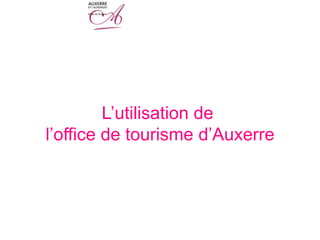 L’utilisation de
l’office de tourisme d’Auxerre
 