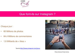Que font-ils sur Instagram ?
Chaque jour :
• 60 Millions de photos
• 84,4 Millions de commentaires
• 1,6 Milliards de « likes »
Source http://www.instagram.com/press
Photo Antonio Prieto Cortes
 