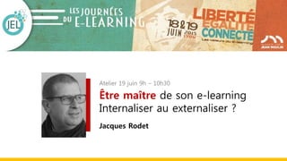 Atelier 19 juin 9h – 10h30
Être maître de son e-learning
Internaliser au externaliser ?
Jacques Rodet
 