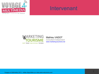 Intervenant




                                                                Mathieu VADOT
                                                                Consultant Indépendant
                                                                www.marketing-tourisme.net




                                                                                             2
Voyage en Multimédia 2013 – slides disponibles sur www.salon-etourisme.com
 