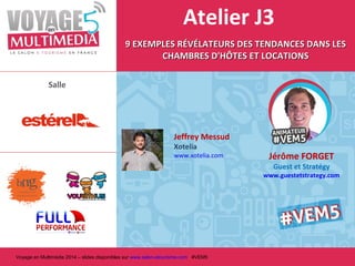 Atelier J3
9 EXEMPLES RÉVÉLATEURS DES TENDANCES DANS LES
CHAMBRES D'HÔTES ET LOCATIONS
Salle

Jeffrey Messud
Xotelia

www.xotelia.com

Jérôme FORGET
Guest et Stratégy

www.guestetstrategy.com

Voyage en Multimédia 2014 – slides disponibles sur www.salon-etourisme.com #VEM5

 