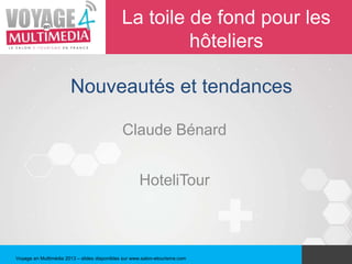 La toile de fond pour les
                                                       hôteliers

                       Nouveautés et tendances

                                              Claude Bénard


                                                     HoteliTour



Voyage en Multimédia 2013 – slides disponibles sur www.salon-etourisme.com
 