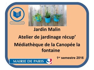 Jardin Malin
Atelier de jardinage récup’
Médiathèque de la Canopée la
fontaine
1er semestre 2016
 