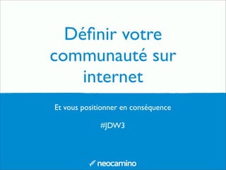 Déﬁnir votre
communauté sur
internet
Et vous positionner en conséquence
#JDW3

 