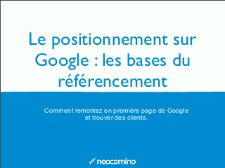 Le positionnement sur
Google : les bases du
référencement
Comment remontez en première page de Google
et trouver des clients.

 