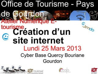 Office de Tourisme - Pays
de Gourdon
Atelier Numérique Etourisme

Création d’un
site internet
Lundi 25 Mars 2013
Cyber Base Quercy Bouriane
Gourdon

 