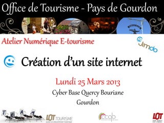 Oﬃce  de  Tourisme  -­‐  Pays  de  Gourdon  
Atelier  Numérique  E-­‐tourisme  

Création  d’un  site  inter/et  
Lundi  25  Mars  2013  
Cyber  Base  Quercy  Bouriane  
Gourdon  

 