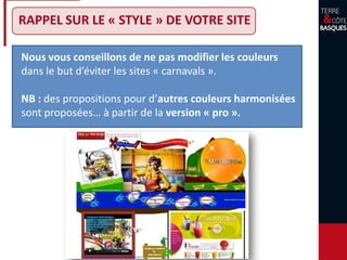Nous vous conseillons de ne pas modifier les couleurs
dans le but d’éviter les sites « carnavals ».
NB : des propositions pour d’autres couleurs harmonisées
sont proposées… à partir de la version « pro ».
RAPPEL SUR LE « STYLE » DE VOTRE SITE
 