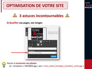 OPTIMISATION DE VOTRE SITE
3 astuces incontournables
3) Qualifier vos pages, vos images
Penser à renommer vos photos
ex : remplacer « DSC0064.jpg » par « mon_hotel_hendaye_chambre_verte.jpg »
 