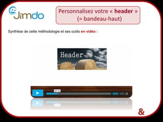 16
Synthèse de cette méthodologie et ses outils en vidéo :
Personnalisez votre « header »
(= bandeau-haut)
 