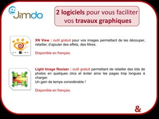 18
XN View : outil gratuit pour vos images permettant de les découper,
retailler, d’ajouter des effets, des filtres.
Disponible en français.
Light Image Resizer : outil gratuit permettant de retailler des lots de
photos en quelques clics et éviter ainsi les pages trop longues à
charger.
Un gain de temps considérable !
Disponible en français.
2 logiciels pour vous faciliter
vos travaux graphiques
 