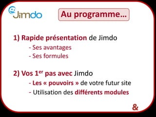 2
Au programme…
1) Rapide présentation de Jimdo
- Ses avantages
- Ses formules
2) Vos 1er pas avec Jimdo
- Les « pouvoirs » de votre futur site
- Utilisation des différents modules
 