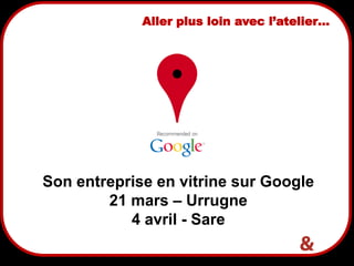 22
Aller plus loin avec l’atelier…
Son entreprise en vitrine sur Google
21 mars – Urrugne
4 avril - Sare
 
