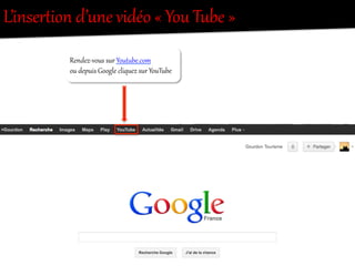 Rendez-­‐vous  sur  Yout`be.com    
ou  depuis  Google  cliquez  sur  YouTube  
L’inserRion  d’une  vidéo  «  You  Tube  »  
 