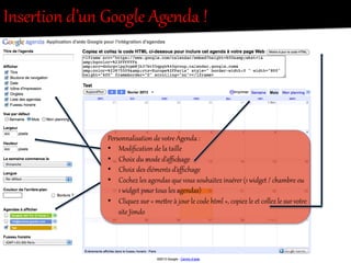 InserRion  d’un  Google  Agenda  !  
Personnalisation  de  votOe  Agenda  :  
•  Modiﬁcation  de  la  taille  
•  Choix  du  mode  d’aﬃchage  
•  Choix  des  éléments  d’aﬃchage  
•  Cochez  les  agendas  que  vous  souhaitez  insérer  (1  widget  /  chambre  ou  
1  widget  pour  tous  les  agendas)  
•  Cliquez  sur  «  meiOe  à  jour  le  code  htel  »,  copiez  le  et  collez  le  sur  votOe  
site  Jimdo  
 