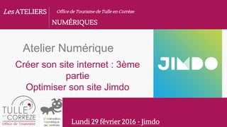 Les ATELIERS
NUMÉRIQUES
Office de Tourisme de Tulle en Corrèze
Lundi 29 février 2016 - Jimdo
Atelier Numérique
Créer son site internet : 3ème
partie
Optimiser son site Jimdo
 