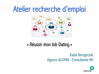Atelier recherche d’emploi
« Réussir mon Job Dating »
Katia Skrzypczak
Agence ALCIMIA - Consultante RH
 