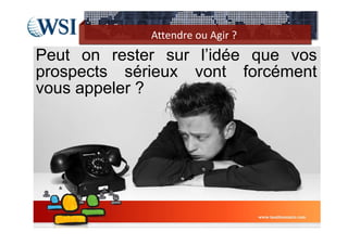 Attendre ou Agir ?
Peut on rester sur l’idée que vos
prospects sérieux vont forcément
vous appeler ?
 