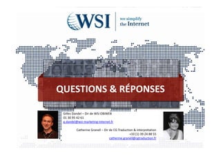 QUESTIONS & RÉPONSES

 Gilles Dandel – Dir de WSI OBIWEB
 01 30 95 42 61
 g.dandel@wsi‐marketing‐internet.fr

         Catherine Granell – Dir de CG Traduction & Interprétation
                                               +33 (1) 39 24 88 55
                                 catherine.granell@cgtraduction.fr
 