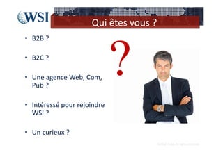 Qui êtes vous ?
• B2B ?

• B2C ?

• Une agence Web, Com, 
  Pub ?

• Intéressé pour rejoindre 
  WSI ? 

• Un curieux ?
                                        ©2012  RAM. All rights reserved.
 