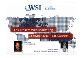 Les Ateliers Web Marketing
              13 Février 2013 – B2B LeadGen
      Gilles Dandel
      Dir de WSI OBIWEB


                                         Catherine Granell  
                     Dir de CG Traduction & Interprétation
 
