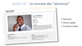 Atelier #1 : Le concept des “personas”
 Team de 2
 10 min / projet
 1 persona / projet
 