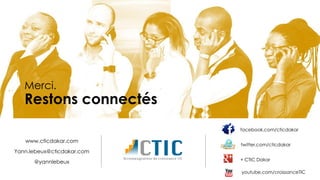 Merci.
Restons connectés
facebook.com/cticdakar
twitter.com/cticdakar
+ CTIC Dakar
youtube.com/croissanceTIC
www.cticdakar.com
Yann.lebeux@cticdakar.com
@yannlebeux
 