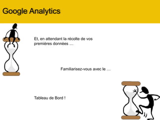Google Analytics
Et, en attendant la récolte de vos
premières données …
Familiarisez-vous avec le …
Tableau de Bord !
 