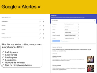 Google « Alertes »
Une fois vos alertes créées, vous pouvez
pour chacune, définir :
 La fréquence
 Les sources
 Les langues
 Les régions
 Nombre de résultats
 Mail de réception de l’alerte
 