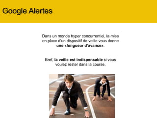 Google Alertes
Dans un monde hyper concurrentiel, la mise
en place d’un dispositif de veille vous donne
une «longueur d’avance».
Bref, la veille est indispensable si vous
voulez rester dans la course.
 