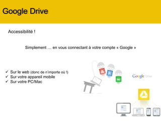 Google Drive
 Sur le web (donc de n’importe où !)
 Sur votre appareil mobile
 Sur votre PC/Mac
Accessibilité !
Simplement … en vous connectant à votre compte « Google »
 