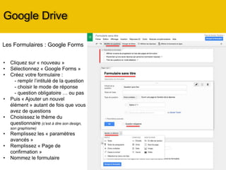 Google Drive
Traitement de textes (type Word)
Tableurs (type Excel)
Présentations (type Power Point)
Formulaires (questionnaires)
Dessins
Cartes (création de carte de géolocalisation)
Associer différentes applications (ex :
création de Pdf)
Vous pouvez gérer vos application via
l’onglet paramètres  Gérer les
applications
 