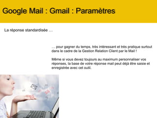 Google Mail : Gmail : présentation
Le menu de la messagerie
Accès au chat, aux appels vocaux ou vidéos
(vous retrouverez en-dessous les amis de
vos cercles Google +) … si activés dans
paramètres !
Accès aux paramètres de la
messagerie
 