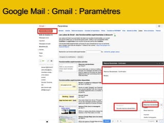 Google Mail : Gmail : Paramètres
Onglet Comptes et Importation :
Il s’agit là d’une partie très
importante des paramètres.
• Modifier son mot de passe et
les options de récupération de
celui-ci,
• Migration depuis une autre
messagerie (Yahoo!, Hotmail,
oups je voulais dire Outlook.com,
etc.), il est possible sur cette
page d’importer les courriers et
les contacts qui étaient
enregistrés sur un ancien
compte.
• Tout est guidé sous forme
d’étapes. Impossible de se
tromper.
 