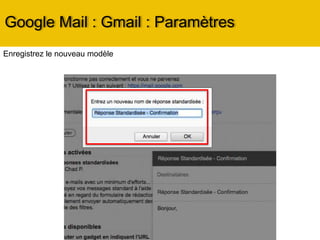 Google Mail : Gmail : Paramètres
Onglet Comptes et Importation : (suite)
• Dans la partie « Envoyer des emails en tant que », il est possible de choisir le nom d’utilisateur et
l’adresse email depuis laquelle vos réponses seront envoyées (à condition que cette adresse soit
bien la vôtre, un message de vérification y est envoyée instantanément)
• Vous possédez plusieurs adresses email et souhaitez tout lire sur le même compte Gmail ? Aucun
problème, vous êtes sur la bonne page. Allez plus précisément sur l’option « Consulter les
messages des autres comptes ». Vous pouvez en ajouter jusqu’à 5. Seule contrainte, il doit s’agir
d’un compte utilisant le protocole POP3.
• La page permet également de passer son compte Gmail en compte professionnel et ainsi relier vos
employés avec les outils de Google.
 