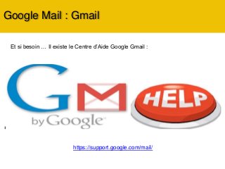 Google Mail : Gmail
Et si besoin … Il existe le Centre d’Aide Google Gmail :
https://support.google.com/mail/
 