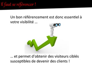 Il  faut  se  référencer  !  
Un	
  bon	
  référencement	
  est	
  donc	
  essen-el	
  à	
  
votre	
  visibilité	
  …	
  
	
  
	
  
	
  
	
  
	
  
	
  
…	
  et	
  permet	
  d’obtenir	
  des	
  visiteurs	
  ciblés	
  
suscep-bles	
  de	
  devenir	
  des	
  clients	
  !	
  
 