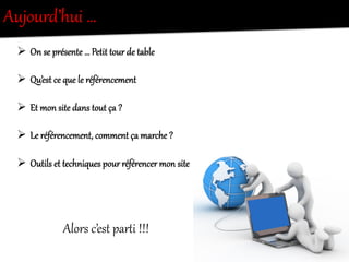 Ø  On  se  présente  …  Petit  tour  de  table  
Ø  Qu’est  ce  que  le  référencement  
Ø  Et  mon  site  dans  tout  ça  ?  
Ø  Le  référencement,  comment  ça  marche  ?  
Ø  Outils  et  techniques  pour  référencer  mon  site  
Aujourd’hui  …  
Alors  c’est  parNi  !!!  
 
