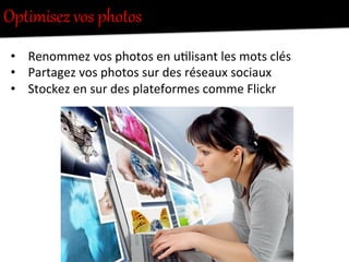 Optimisez  vos  photos  
•  Renommez	
  vos	
  photos	
  en	
  u-lisant	
  les	
  mots	
  clés	
  
•  Partagez	
  vos	
  photos	
  sur	
  des	
  réseaux	
  sociaux	
  
•  Stockez	
  en	
  sur	
  des	
  plateformes	
  comme	
  Flickr	
  
	
   	
  	
  
 