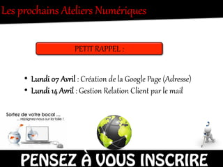 Les  prochains  Ateliers  Numériques  
PETIT  RAPPEL  :  
•  Lundi  07  Avril  :  Création  de  la  Google  Page  (Adresse)  
•  Lundi  14  Avril  :  Gestion  Relation  Client  par  le  mail  
PENSEZ À VOUS INSCRIRE
 