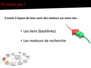 Premiers  pas  !  
Il	
  existe	
  2	
  façons	
  de	
  faire	
  venir	
  des	
  visiteurs	
  sur	
  votre	
  site	
  :	
  
	
  
•  Les	
  liens	
  (backlinks)	
  
•  Les	
  moteurs	
  de	
  recherche	
  
 