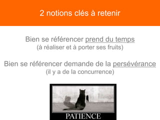 2 notions clés à retenir
Bien se référencer prend du temps
(à réaliser et à porter ses fruits)
Bien se référencer demande de la persévérance
(il y a de la concurrence)
 