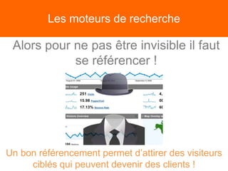 Les moteurs de recherche
Alors pour ne pas être invisible il faut
se référencer !
Un bon référencement permet d’attirer des visiteurs
ciblés qui peuvent devenir des clients !
 