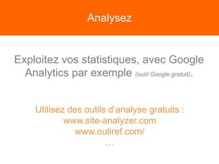 Analysez
Exploitez vos statistiques, avec Google
Analytics par exemple (outil Google gratuit).
Utilisez des outils d’analyse gratuits :
www.site-analyzer.com
www.outiref.com/
…
 